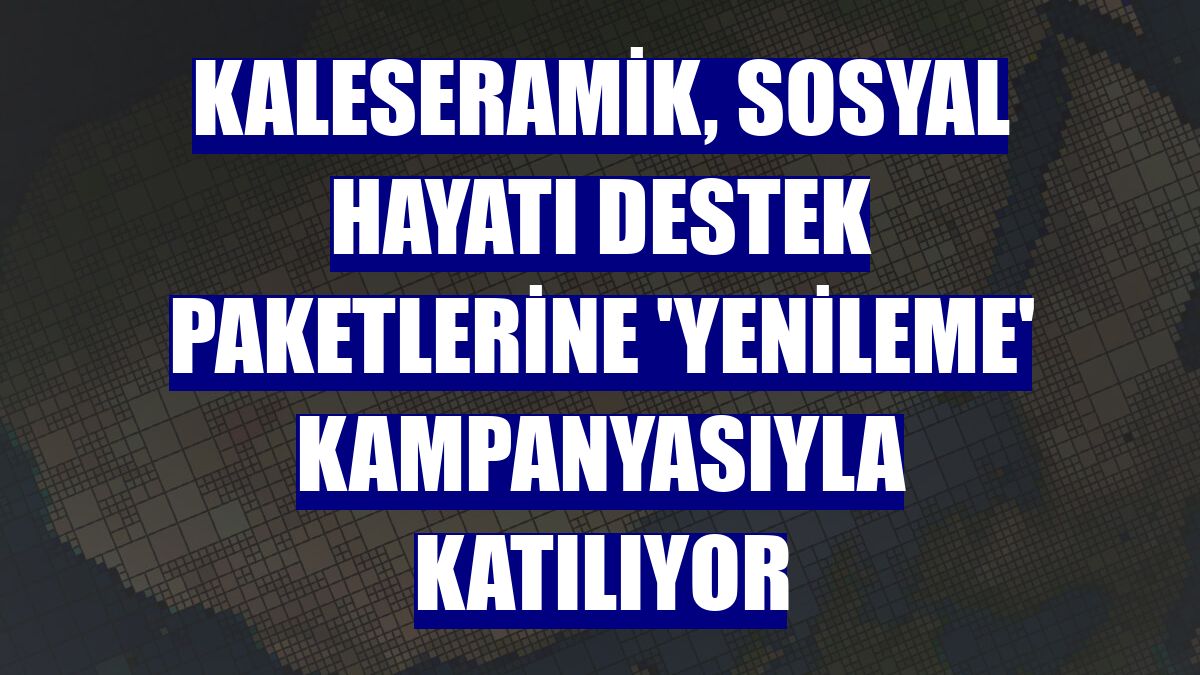 Kaleseramik, sosyal hayatı destek paketlerine 'yenileme' kampanyasıyla katılıyor