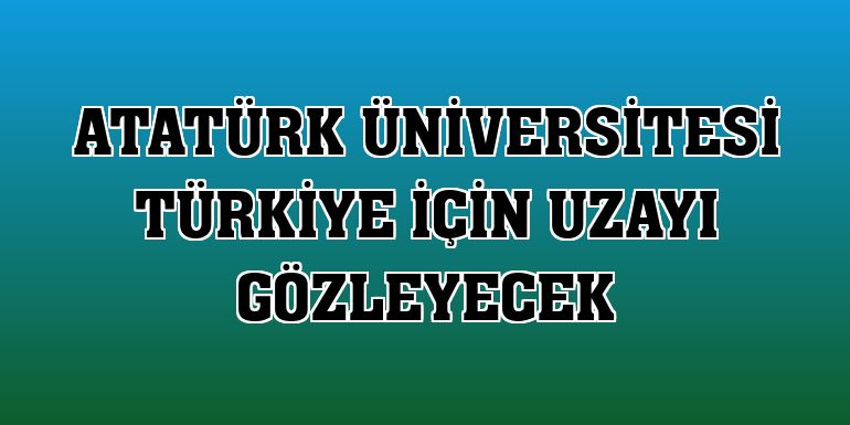 Atatürk Üniversitesi Türkiye için uzayı gözleyecek