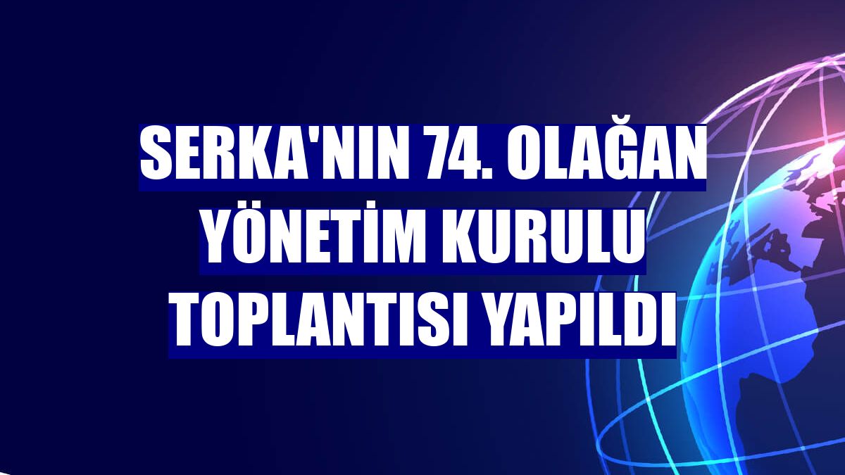 SERKA'nın 74. Olağan Yönetim Kurulu Toplantısı yapıldı