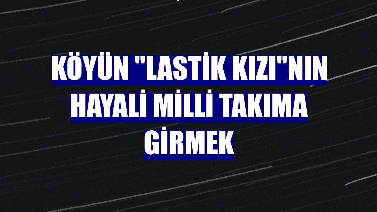Köyün "lastik kızı"nın hayali milli takıma girmek