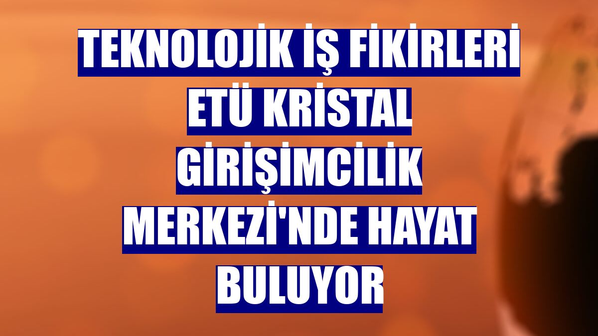 Teknolojik iş fikirleri ETÜ Kristal Girişimcilik Merkezi'nde hayat buluyor