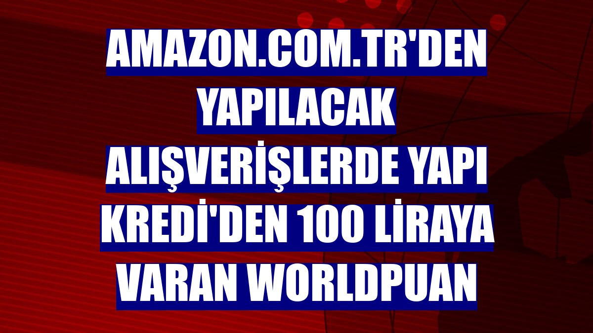 Amazon.com.tr'den yapılacak alışverişlerde Yapı Kredi'den 100 liraya varan Worldpuan