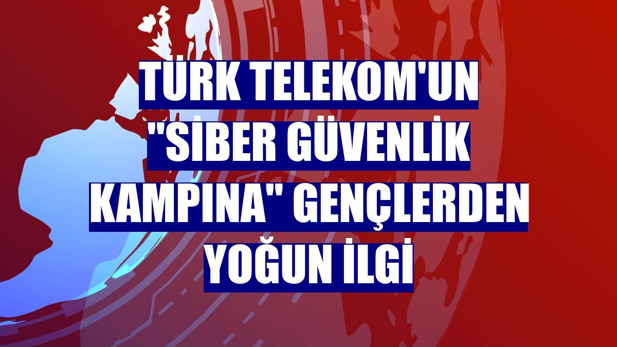 Türk Telekom'un "Siber Güvenlik Kampına" gençlerden yoğun ilgi