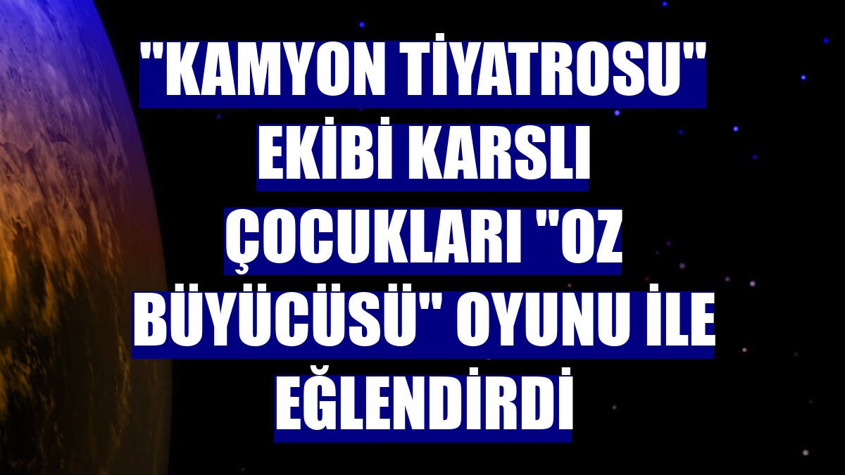 "Kamyon Tiyatrosu" ekibi Karslı çocukları "Oz Büyücüsü" oyunu ile eğlendirdi
