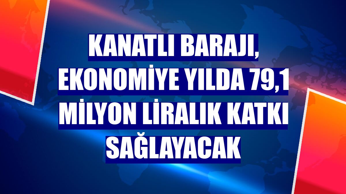 Kanatlı Barajı, ekonomiye yılda 79,1 milyon liralık katkı sağlayacak