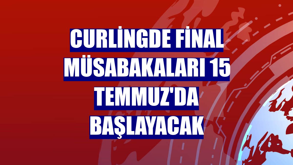 Curlingde final müsabakaları 15 Temmuz'da başlayacak