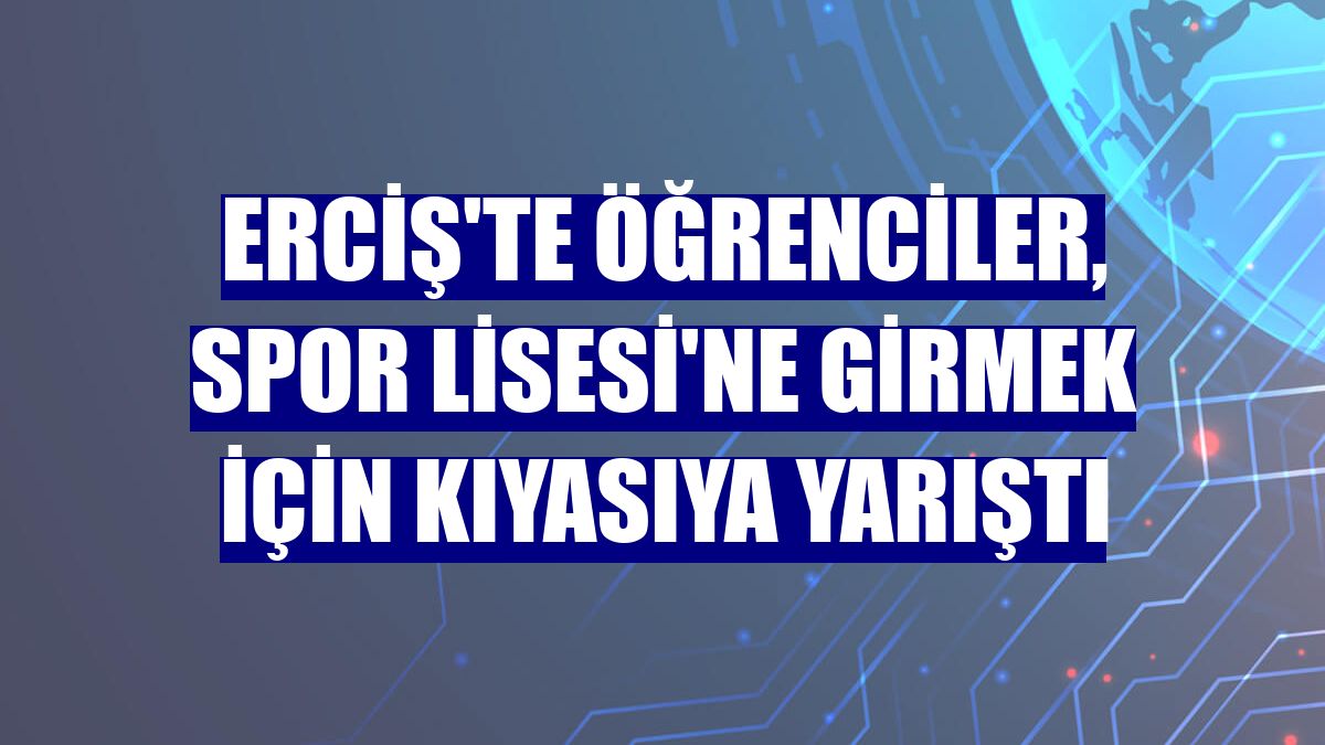 Erciş'te öğrenciler, Spor Lisesi'ne girmek için kıyasıya yarıştı