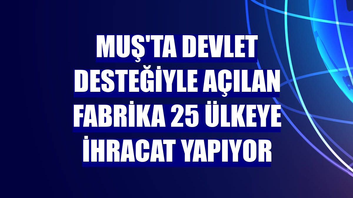 Muş'ta devlet desteğiyle açılan fabrika 25 ülkeye ihracat yapıyor