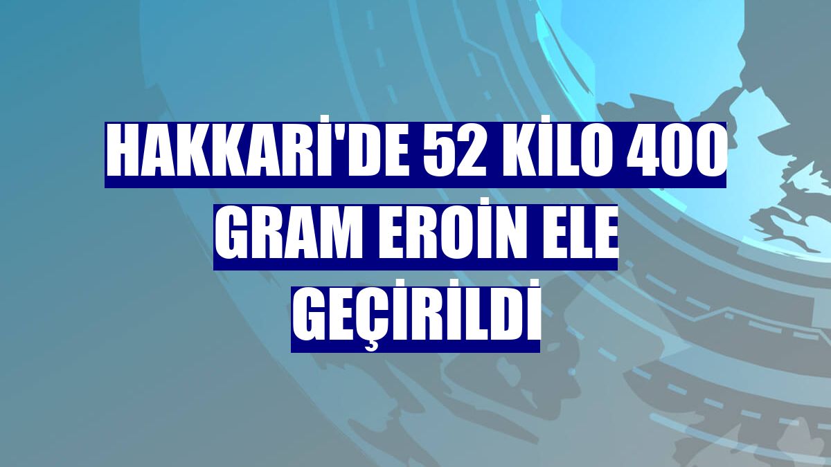 Hakkari'de 52 kilo 400 gram eroin ele geçirildi