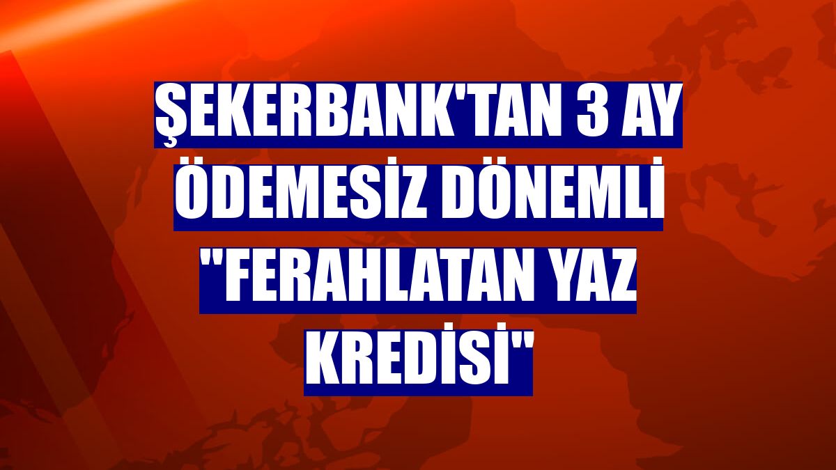 Şekerbank'tan 3 ay ödemesiz dönemli "Ferahlatan Yaz Kredisi"