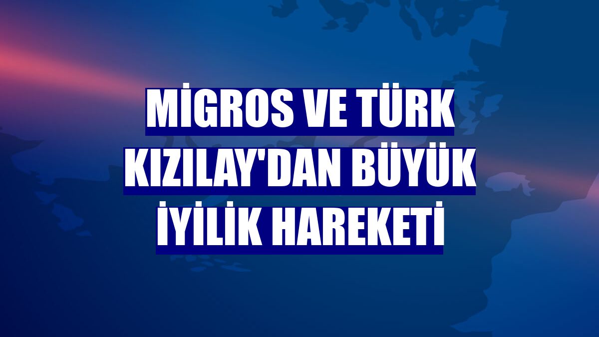 Migros ve Türk Kızılay'dan büyük iyilik hareketi