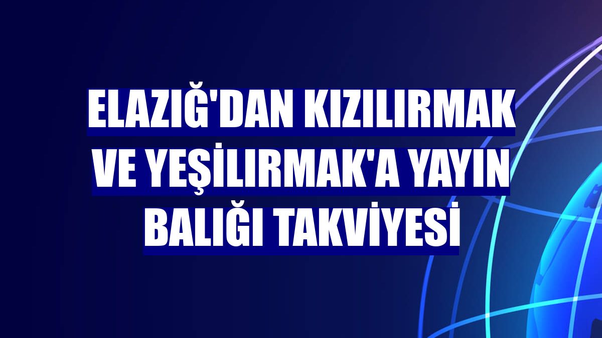 Elazığ'dan Kızılırmak ve Yeşilırmak'a yayın balığı takviyesi