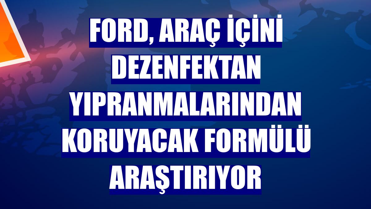 Ford, araç içini dezenfektan yıpranmalarından koruyacak formülü araştırıyor