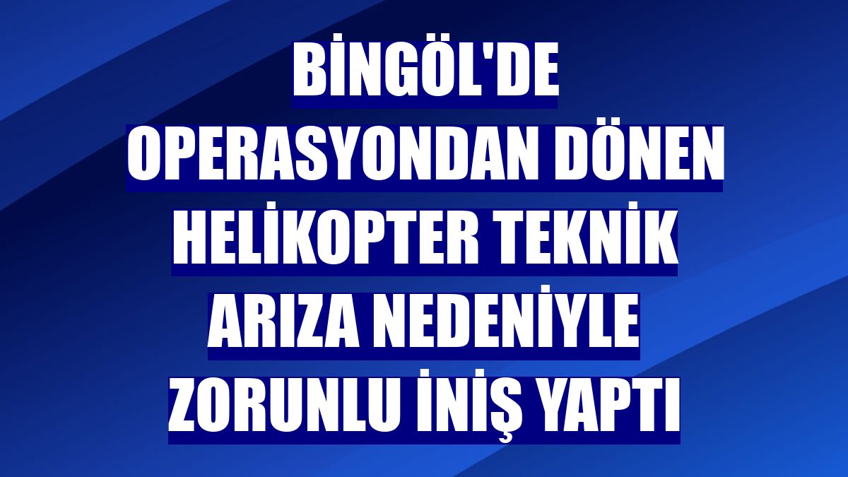 Bingöl'de operasyondan dönen helikopter teknik arıza nedeniyle zorunlu iniş yaptı