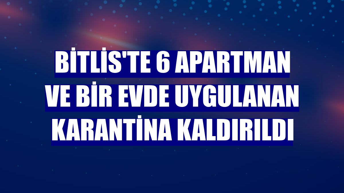Bitlis'te 6 apartman ve bir evde uygulanan karantina kaldırıldı