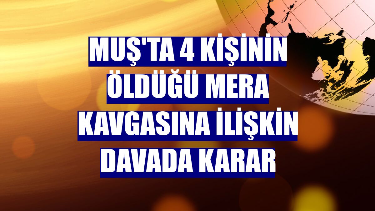 Muş'ta 4 kişinin öldüğü mera kavgasına ilişkin davada karar