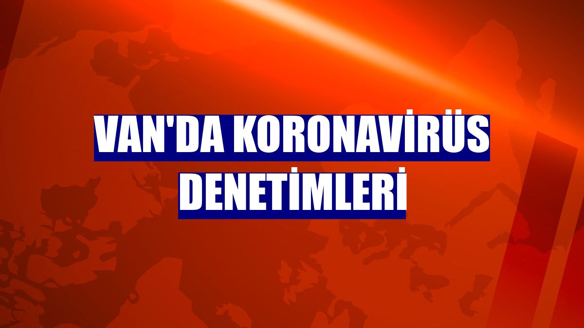 Van'da koronavirüs denetimleri