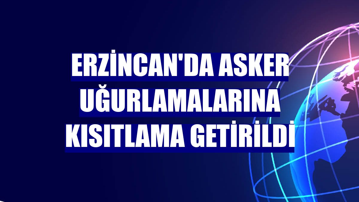 Erzincan'da asker uğurlamalarına kısıtlama getirildi