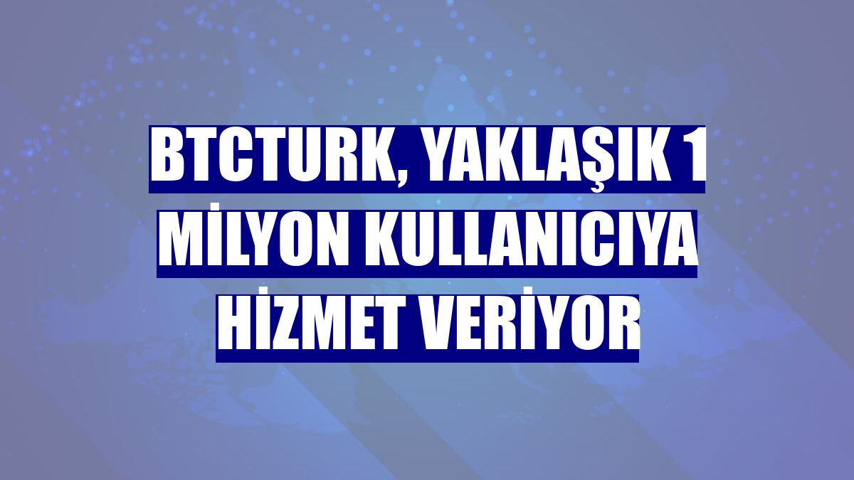 BtcTurk, yaklaşık 1 milyon kullanıcıya hizmet veriyor