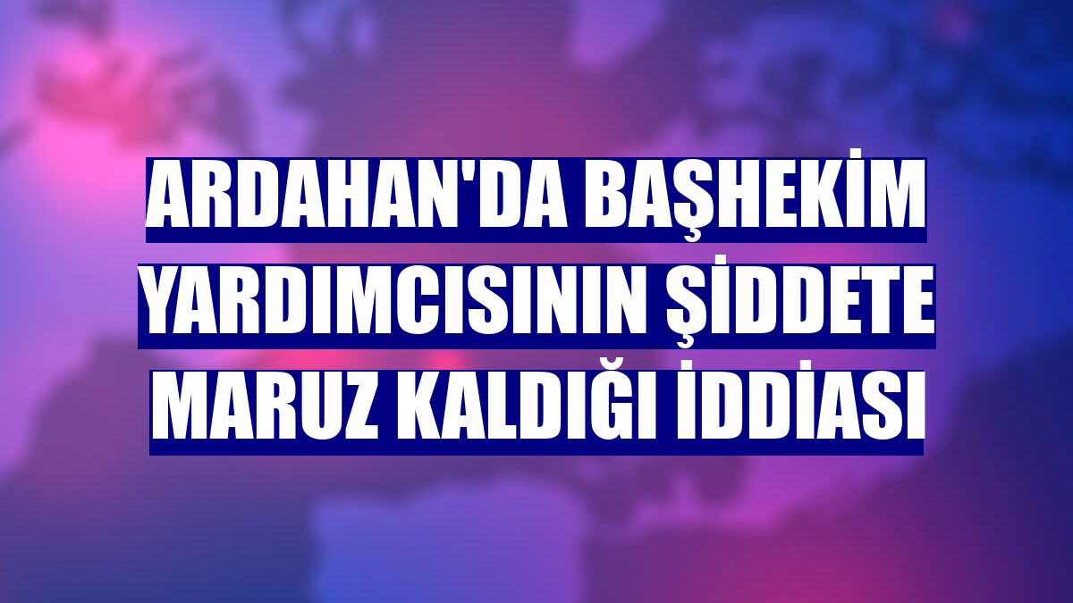 Ardahan'da başhekim yardımcısının şiddete maruz kaldığı iddiası
