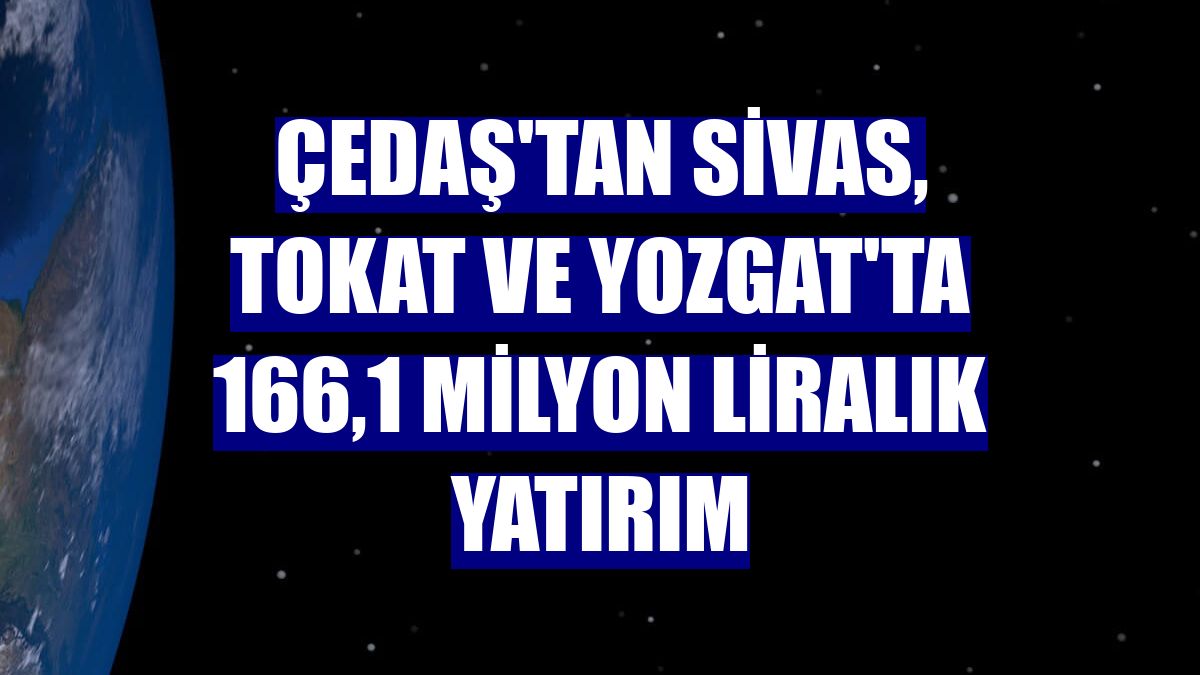 ÇEDAŞ'tan Sivas, Tokat ve Yozgat'ta 166,1 milyon liralık yatırım