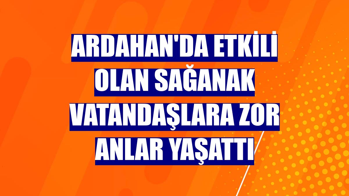 Ardahan'da etkili olan sağanak vatandaşlara zor anlar yaşattı