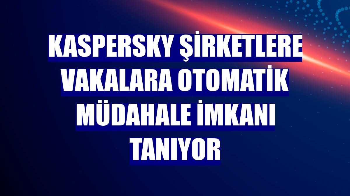 Kaspersky şirketlere vakalara otomatik müdahale imkanı tanıyor