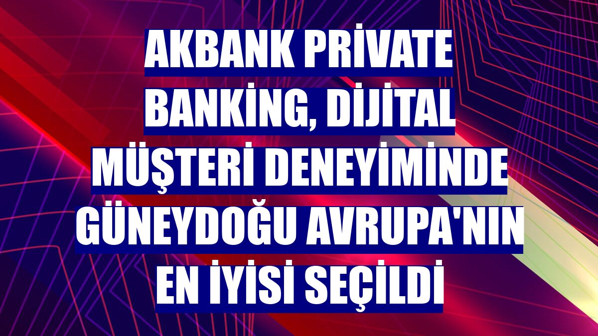 Akbank Private Banking, dijital müşteri deneyiminde Güneydoğu Avrupa'nın en iyisi seçildi