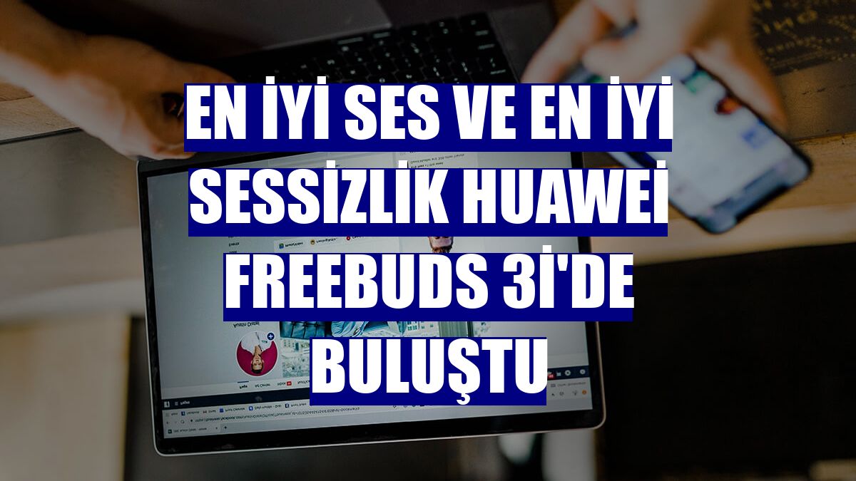 En iyi ses ve en iyi sessizlik Huawei FreeBuds 3i'de buluştu