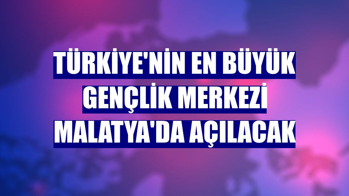 Türkiye'nin en büyük gençlik merkezi Malatya'da açılacak