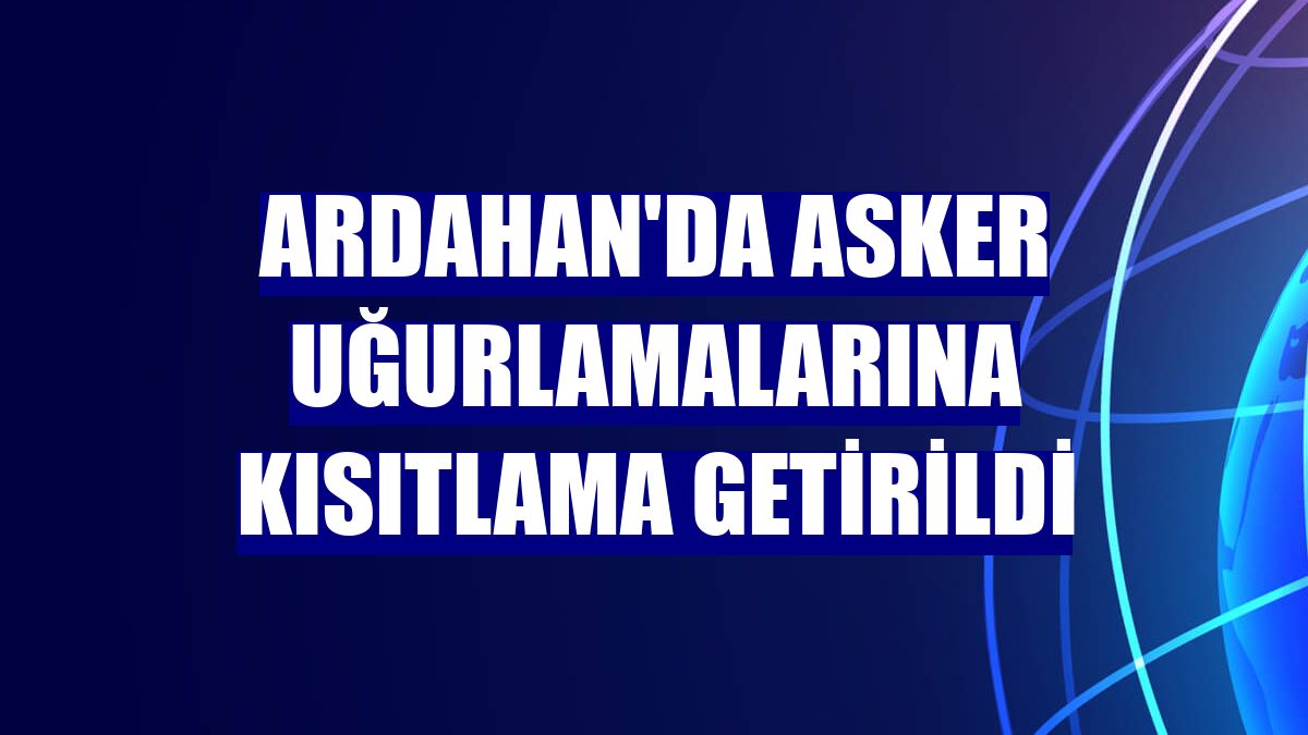 Ardahan'da asker uğurlamalarına kısıtlama getirildi