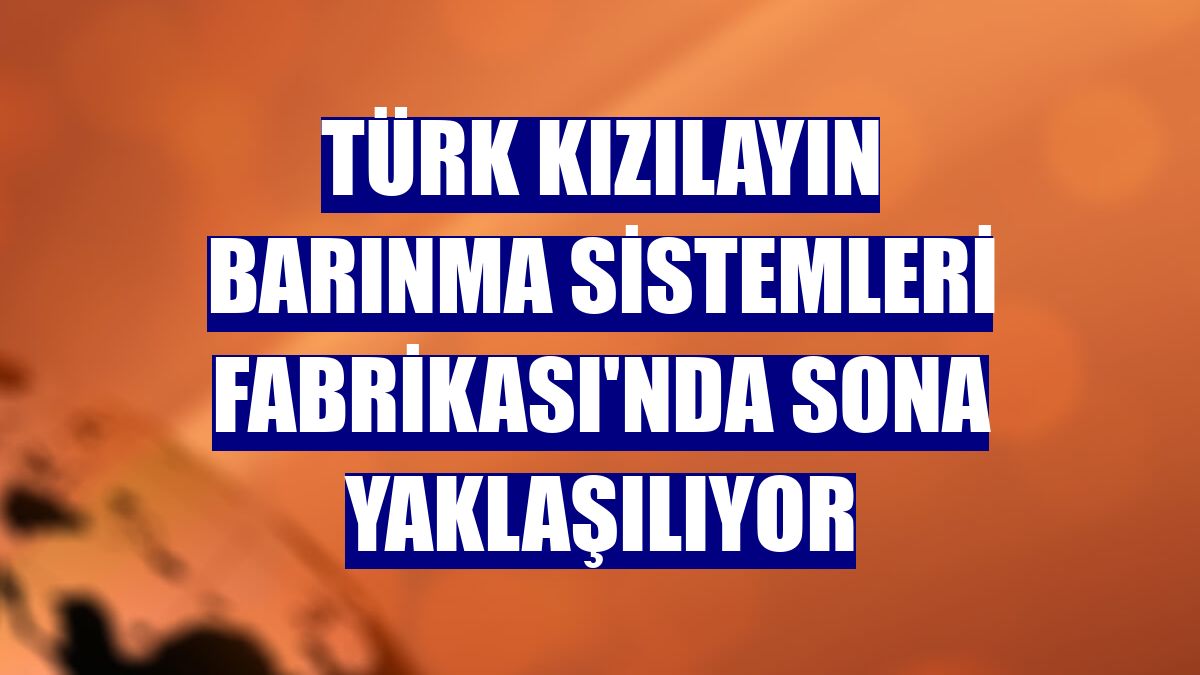 Türk Kızılayın Barınma Sistemleri Fabrikası'nda sona yaklaşılıyor