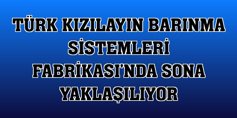 Türk Kızılayın Barınma Sistemleri Fabrikası'nda sona yaklaşılıyor