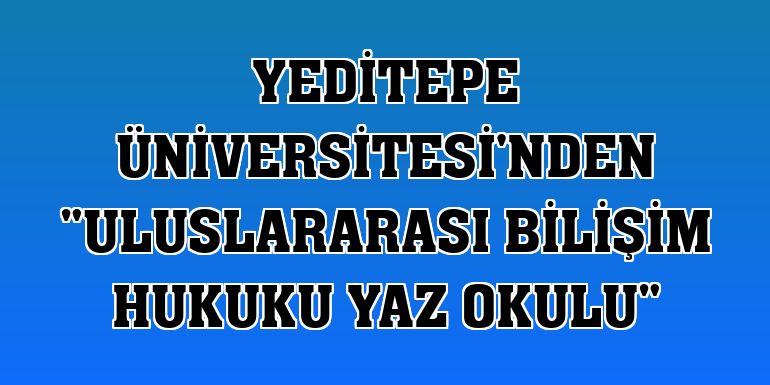 Yeditepe Üniversitesi'nden 'Uluslararası Bilişim Hukuku Yaz Okulu'