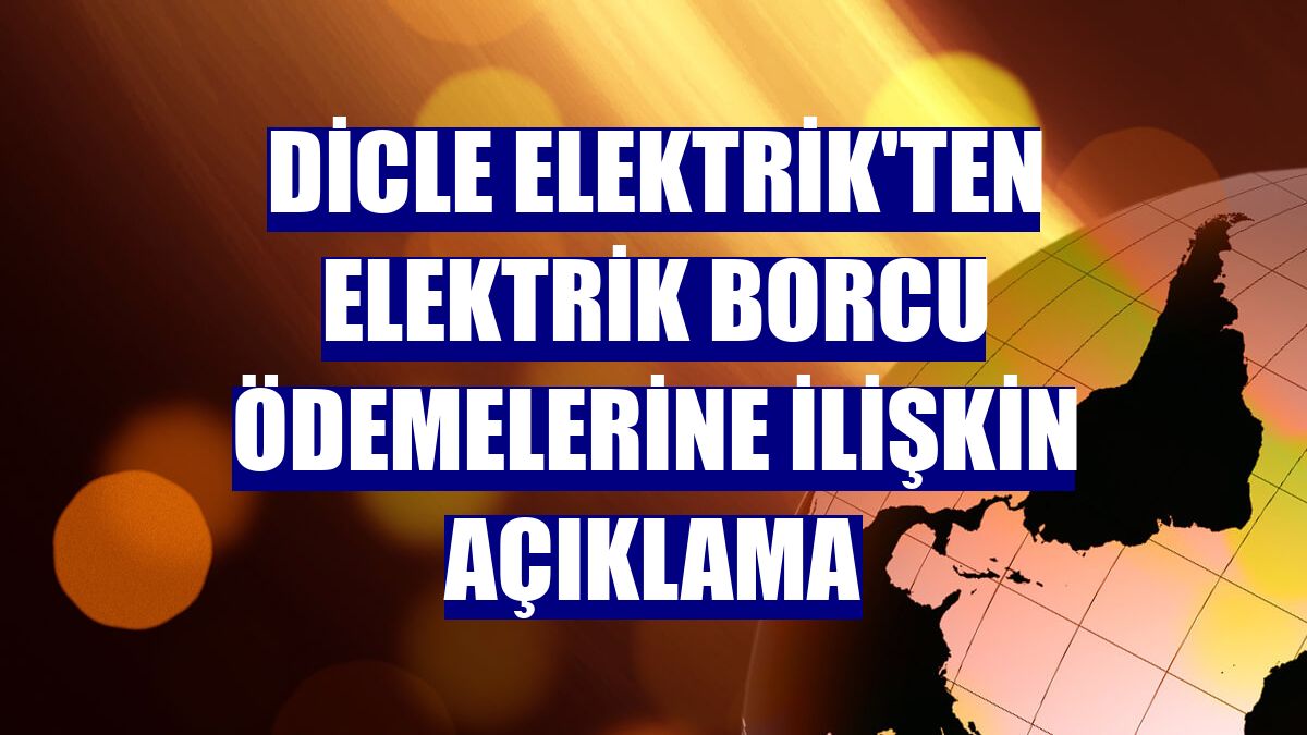Dicle Elektrik'ten elektrik borcu ödemelerine ilişkin açıklama