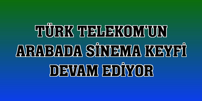 Türk Telekom'un arabada sinema keyfi devam ediyor