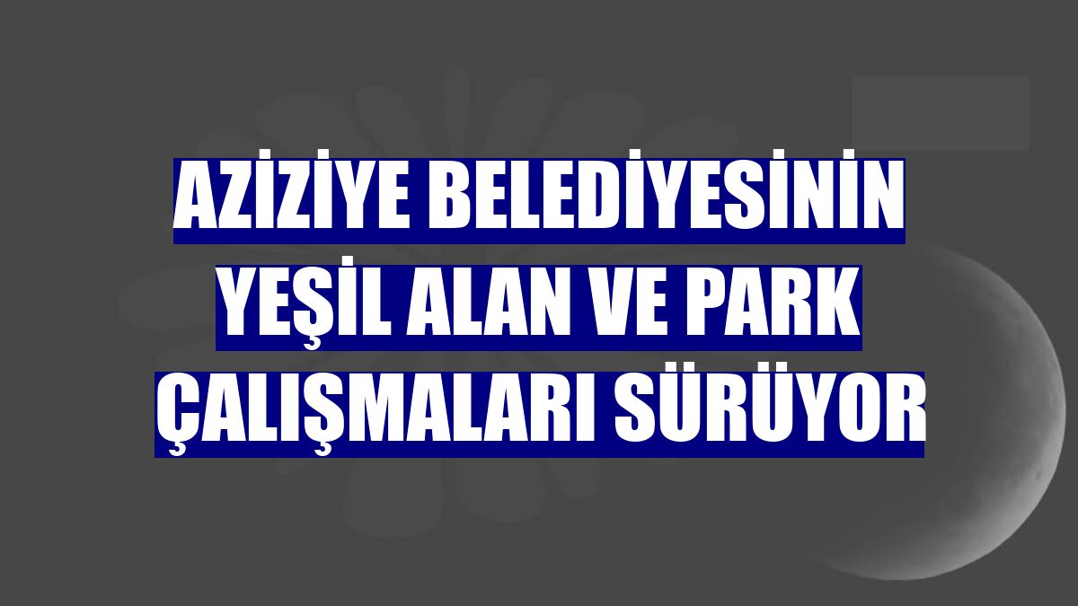 Aziziye Belediyesinin yeşil alan ve park çalışmaları sürüyor