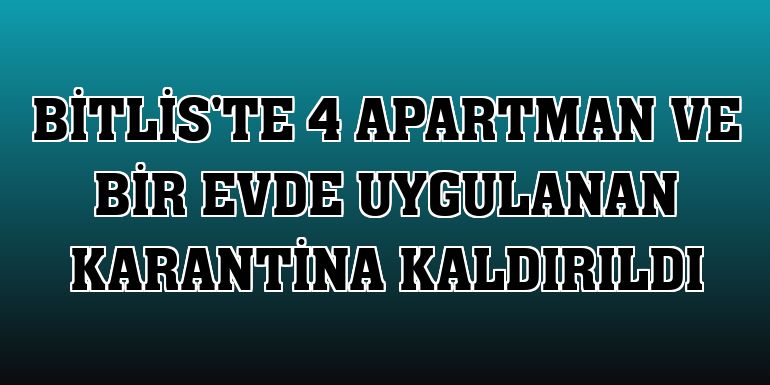 Bitlis'te 4 apartman ve bir evde uygulanan karantina kaldırıldı