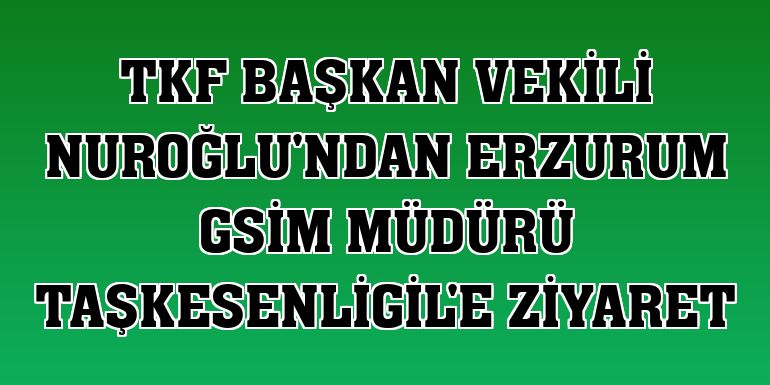 TKF Başkan Vekili Nuroğlu'ndan Erzurum GSİM Müdürü Taşkesenligil'e ziyaret