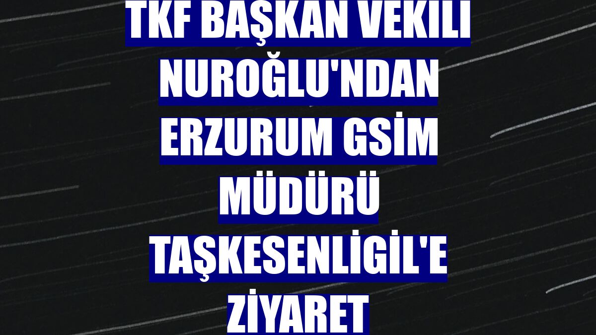 TKF Başkan Vekili Nuroğlu'ndan Erzurum GSİM Müdürü Taşkesenligil'e ziyaret