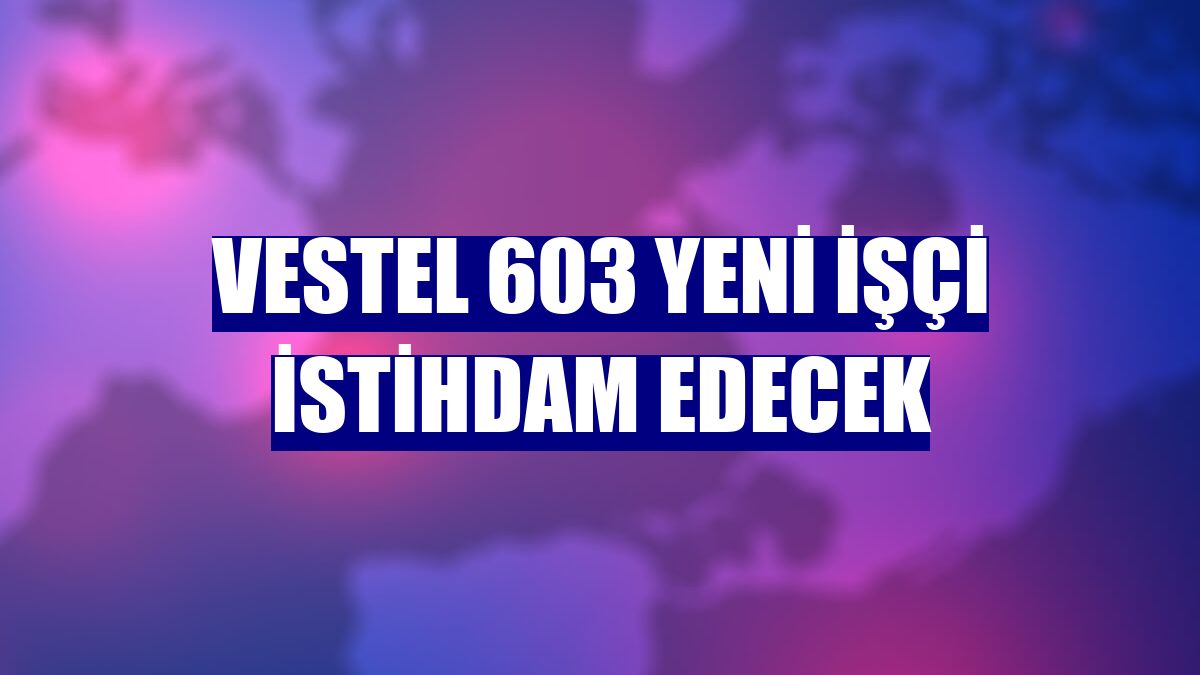 Vestel 603 yeni işçi istihdam edecek