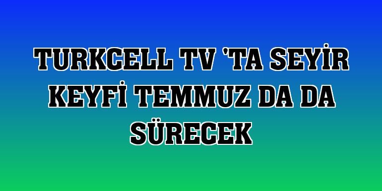 Turkcell TV 'ta seyir keyfi temmuz da da sürecek