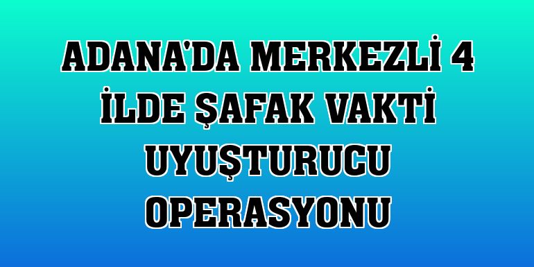 Adana'da merkezli 4 ilde şafak vakti uyuşturucu operasyonu