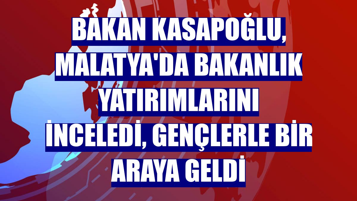 Bakan Kasapoğlu, Malatya'da bakanlık yatırımlarını inceledi, gençlerle bir araya geldi