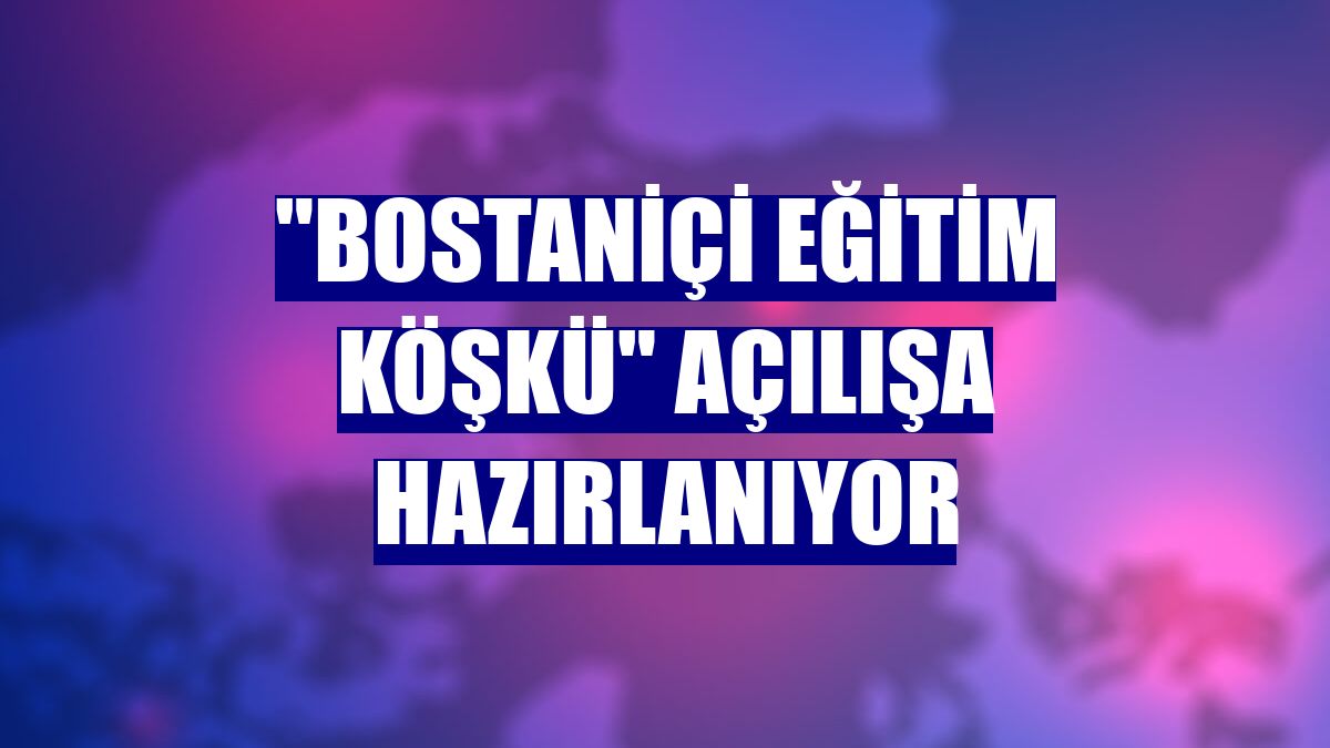 "Bostaniçi Eğitim Köşkü" açılışa hazırlanıyor