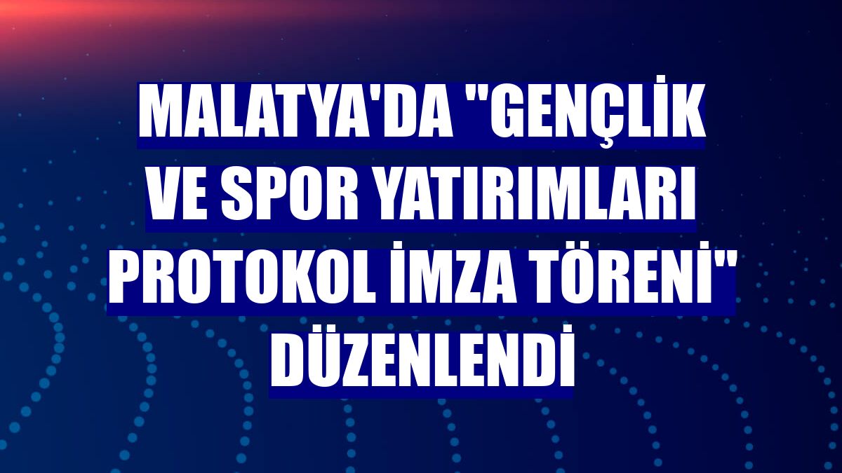 Malatya'da "Gençlik ve Spor Yatırımları Protokol İmza Töreni" düzenlendi