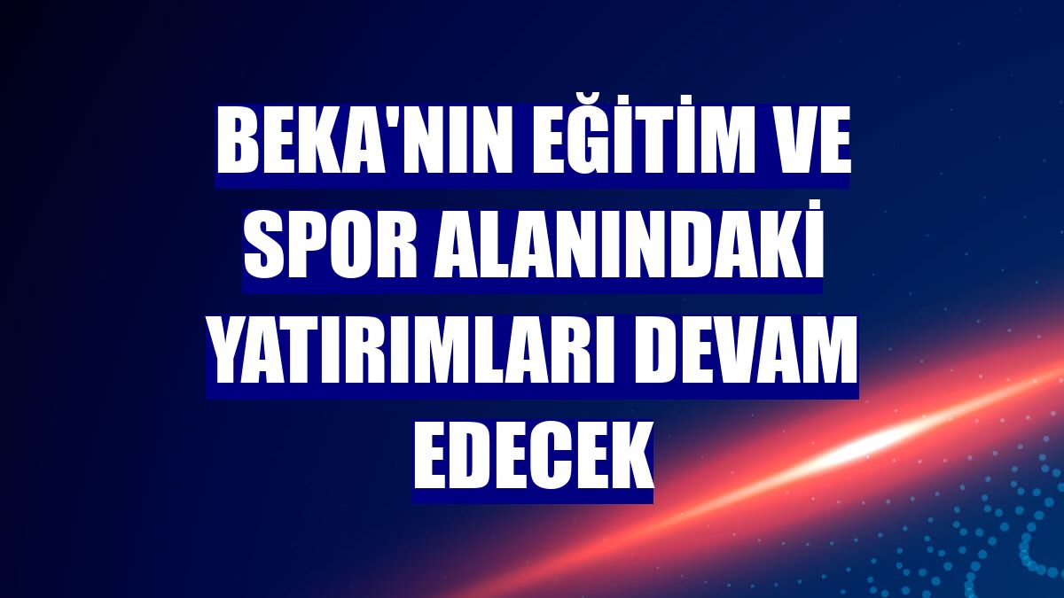 BEKA'nın eğitim ve spor alanındaki yatırımları devam edecek