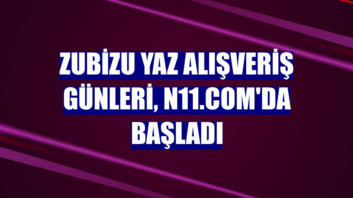 ZUBİZU Yaz Alışveriş Günleri, n11.com'da başladı
