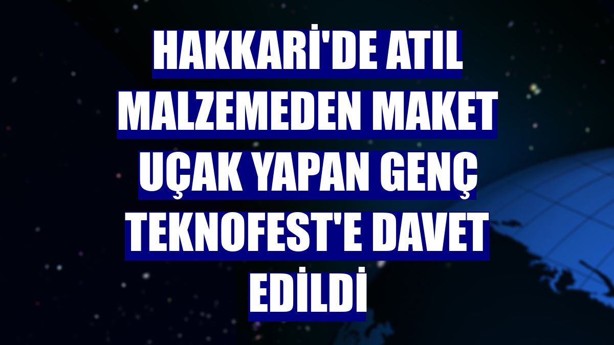Hakkari'de atıl malzemeden maket uçak yapan genç TEKNOFEST'e davet edildi