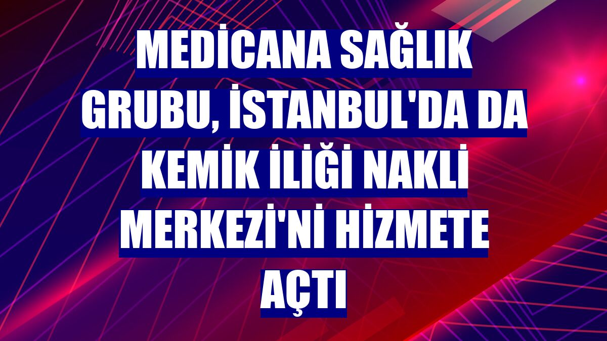 Medicana Sağlık Grubu, İstanbul'da da Kemik İliği Nakli Merkezi'ni hizmete açtı